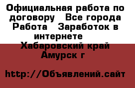 Официальная работа по договору - Все города Работа » Заработок в интернете   . Хабаровский край,Амурск г.